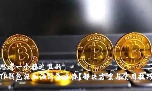 思考一个接近且的  
TP钱包没加油站怎么办？解决方案与使用技巧