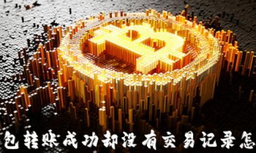 
t p钱包转账成功却没有交易记录怎么办？