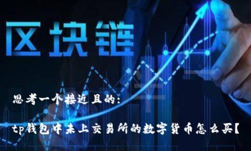 思考一个接近且的:

tp钱包中未上交易所的数字货币怎么买？